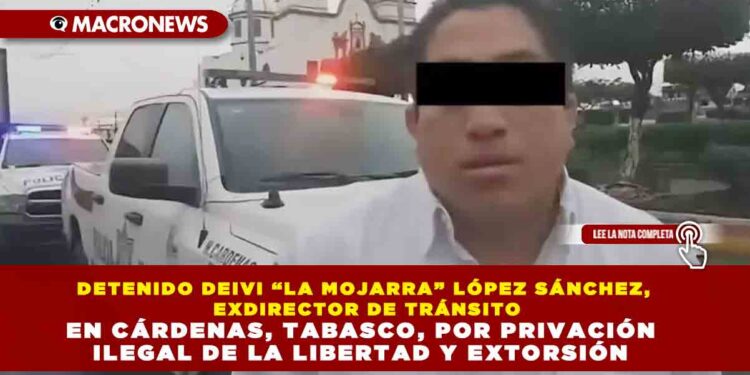 DETENIDO DEIVI “LA MOJARRA” LÓPEZ SÁNCHEZ, EXDIRECTOR DE TRÁNSITO EN CÁRDENAS, TABASCO, POR PRIVACIÓN ILEGAL DE LA LIBERTAD Y EXTORSIÓN