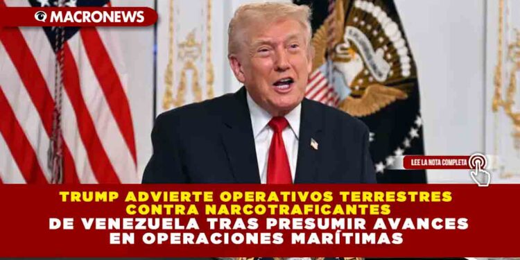 TRUMP ADVIERTE OPERATIVOS TERRESTRES CONTRA NARCOTRAFICANTES DE VENEZUELA TRAS PRESUMIR AVANCES EN OPERACIONES MARÍTIMAS