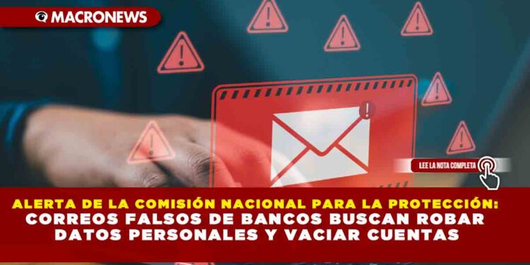 ALERTA DE LA COMISIÓN NACIONAL PARA LA PROTECCIÓN: CORREOS FALSOS DE BANCOS BUSCAN ROBAR DATOS PERSONALES Y VACIAR CUENTAS