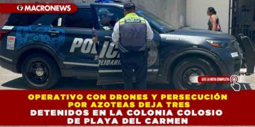 OPERATIVO CON DRONES Y PERSECUCIÓN POR AZOTEAS DEJA TRES DETENIDOS EN LA COLONIA COLOSIO DE PLAYA DEL CARMEN