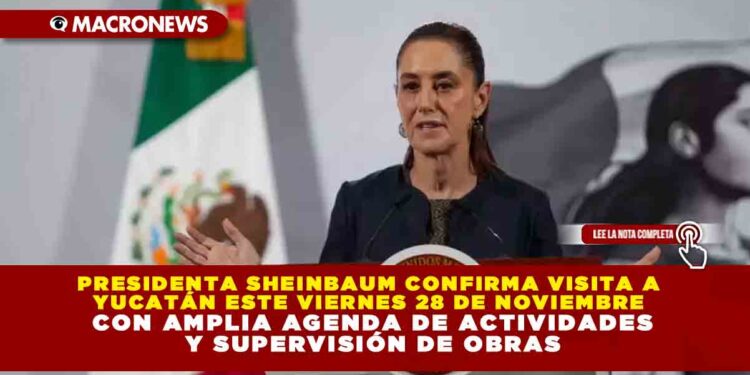 PRESIDENTA SHEINBAUM CONFIRMA VISITA A YUCATÁN ESTE VIERNES 28 DE NOVIEMBRE CON AMPLIA AGENDA DE ACTIVIDADES Y SUPERVISIÓN DE OBRAS