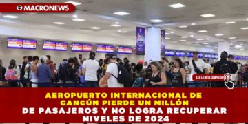 AEROPUERTO INTERNACIONAL DE  CANCÚN PIERDE UN MILLÓN DE PASAJEROS Y NO LOGRA RECUPERAR  NIVELES DE 2024