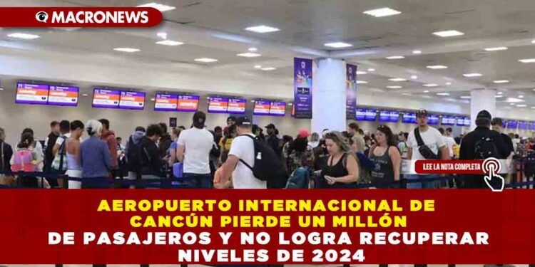 AEROPUERTO INTERNACIONAL DE  CANCÚN PIERDE UN MILLÓN DE PASAJEROS Y NO LOGRA RECUPERAR  NIVELES DE 2024