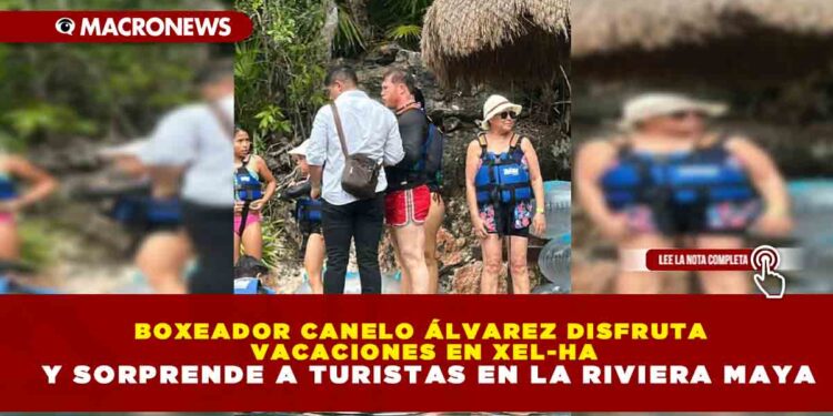 BOXEADOR CANELO ÁLVAREZ DISFRUTA VACACIONES EN XEL-HA Y SORPRENDE A TURISTAS EN LA RIVIERA MAYA