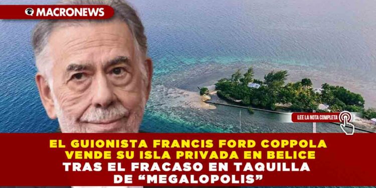 EL GUIONISTA FRANCIS FORD COPPOLA VENDE SU ISLA PRIVADA EN BELICE TRAS EL FRACASO EN TAQUILLA DE “MEGALOPOLIS”