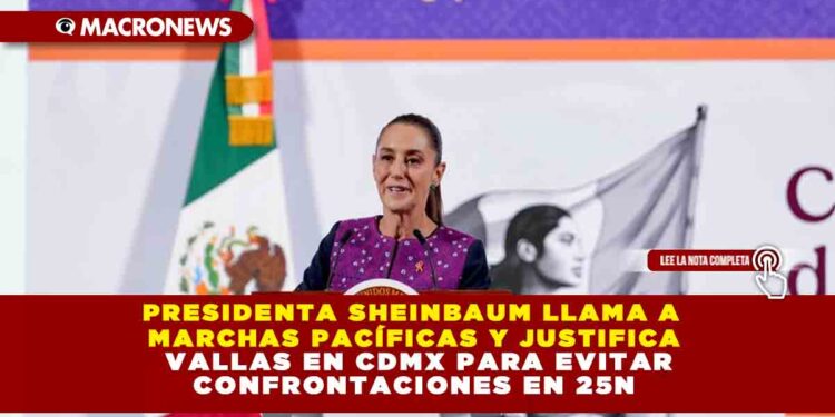 PRESIDENTA SHEINBAUM LLAMA A MARCHAS PACÍFICAS Y JUSTIFICA VALLAS EN CDMX PARA EVITAR CONFRONTACIONES EN 25N