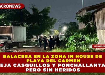 BALACERA EN LA ZONA IN HOUSE DE PLAYA DEL CARMEN DEJA CASQUILLOS Y PONCHALLANTAS PERO SIN HERIDOS