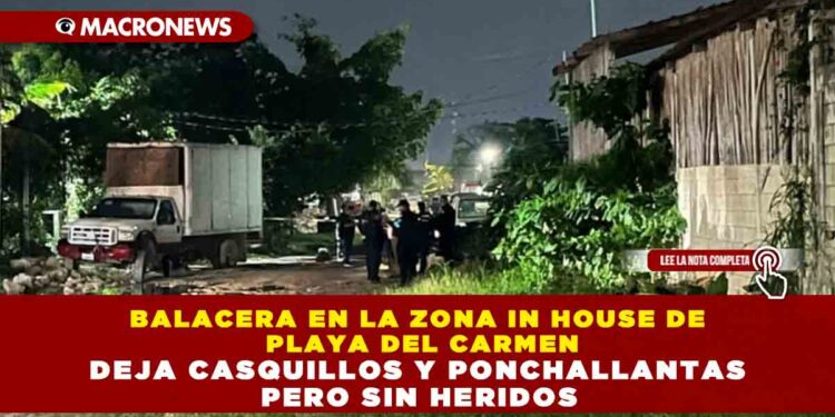 BALACERA EN LA ZONA IN HOUSE DE PLAYA DEL CARMEN DEJA CASQUILLOS Y PONCHALLANTAS PERO SIN HERIDOS