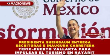 PRESIDENTA SHEINBAUM ENTREGA ESCRITURAS E INAUGURA CARRETERA TEPIC–PUERTO VALLARTA PARA IMPULSAR EL TURISMO EN NAYARIT