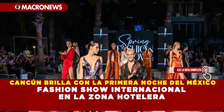 CANCÚN BRILLA CON LA PRIMERA NOCHE DEL MÉXICO FASHION SHOW INTERNACIONAL EN LA ZONA HOTELERA