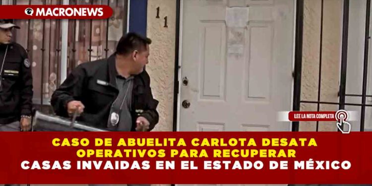 CASO DE ABUELITA CARLOTA DESATA OPERATIVOS PARA RECUPERAR CASAS INVAIDAS EN EL ESTADO DE MÉXICO