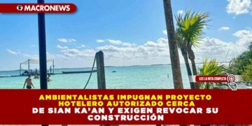 AMBIENTALISTAS IMPUGNAN PROYECTO HOTELERO AUTORIZADO CERCA DE SIAN KA’AN Y EXIGEN REVOCAR SU CONSTRUCCIÓN
