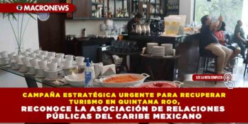 CAMPAÑA ESTRATÉGICA URGENTE PARA RECUPERAR TURISMO EN QUINTANA ROO, RECONOCE LA ASOCIACIÓN DE RELACIONES PÚBLICAS DEL CARIBE MEXICANO