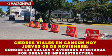 CIERRES VIALES EN CANCÚN HOY JUEVES 06 DE NOVIEMBRE: CONOCE LAS CALLES Y AVENIDAS AFECTADAS POR OBRAS DE INFRAESTRUCTURA