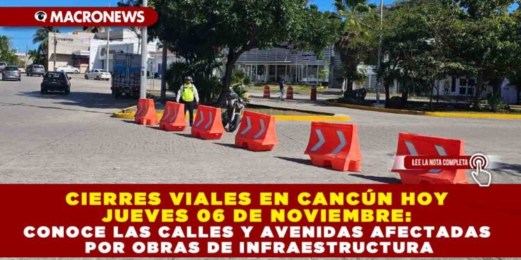 CIERRES VIALES EN CANCÚN HOY JUEVES 06 DE NOVIEMBRE: CONOCE LAS CALLES Y AVENIDAS AFECTADAS POR OBRAS DE INFRAESTRUCTURA