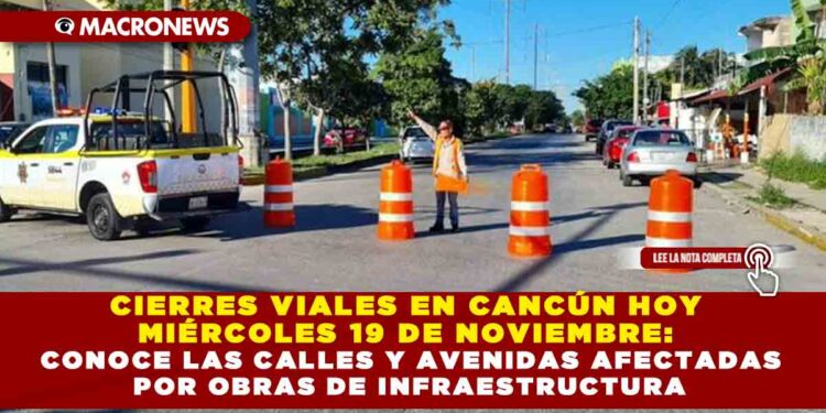 CIERRES VIALES EN CANCÚN HOY MIÉRCOLES 19 DE NOVIEMBRE: CONOCE LAS CALLES Y AVENIDAS AFECTADAS POR OBRAS DE INFRAESTRUCTURA