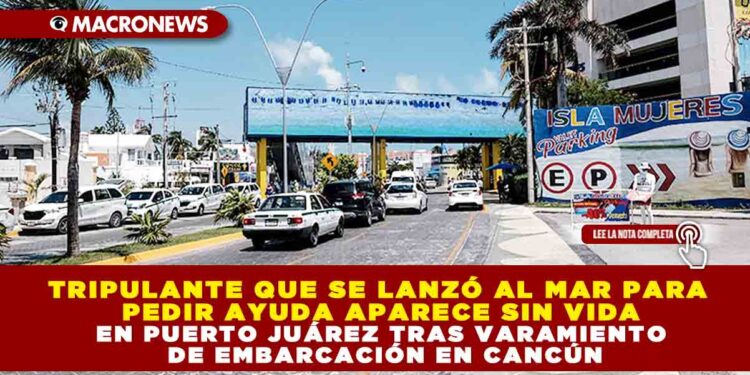 TRIPULANTE QUE SE LANZÓ AL MAR PARA PEDIR AYUDA APARECE SIN VIDA EN PUERTO JUÁREZ TRAS VARAMIENTO DE EMBARCACIÓN EN CANCÚN