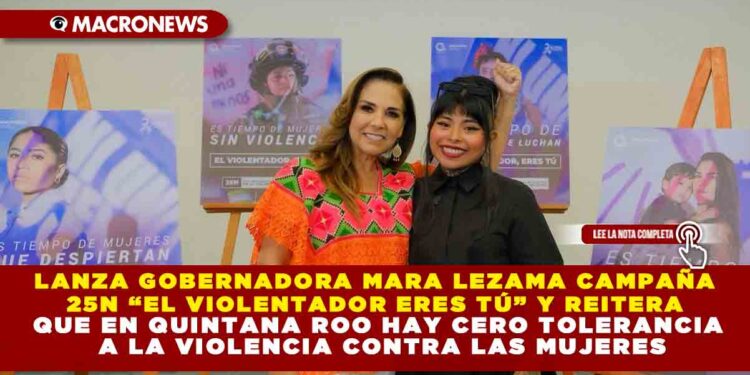 LANZA GOBERNADORA MARA LEZAMA CAMPAÑA 25N “EL VIOLENTADOR ERES TÚ” Y REITERA QUE EN QUINTANA ROO HAY CERO TOLERANCIA A LA VIOLENCIA CONTRA LAS MUJERES