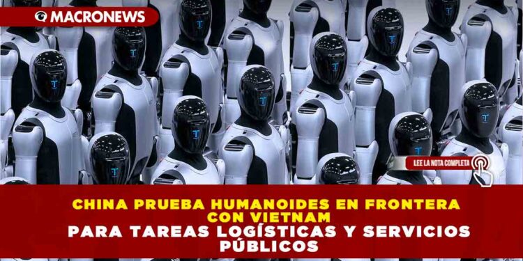 CHINA PRUEBA HUMANOIDES EN FRONTERA CON VIETNAM PARA TAREAS LOGÍSTICAS Y SERVICIOS PÚBLICOS
