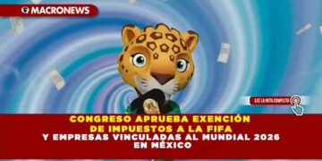 CONGRESO APRUEBA EXENCIÓN DE IMPUESTOS A LA FIFA Y EMPRESAS VINCULADAS AL MUNDIAL 2026 EN MÉXICO