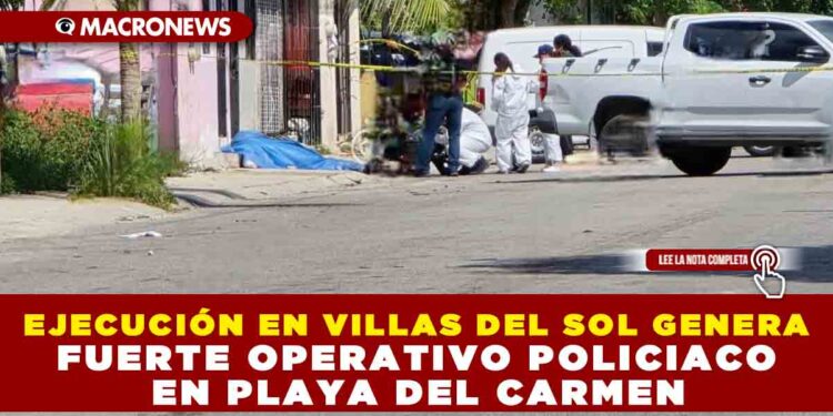 EJECUCIÓN EN VILLAS DEL SOL GENERA FUERTE OPERATIVO POLICIACO EN PLAYA DEL CARMEN