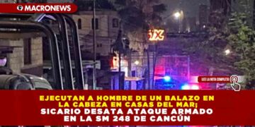 EJECUTAN A HOMBRE DE UN BALAZO EN LA CABEZA EN CASAS DEL MAR; SICARIO DESATA ATAQUE ARMADO EN LA SM 248 DE CANCÚN
