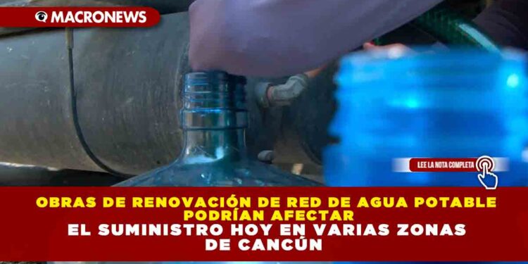 OBRAS DE RENOVACIÓN DE RED DE AGUA POTABLE PODRÍAN AFECTAR EL SUMINISTRO HOY EN VARIAS ZONAS DE CANCÚN