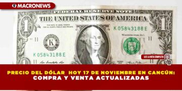 PRECIO DEL DÓLAR  HOY 17 DE NOVIEMBRE EN CANCÚN:  COMPRA Y VENTA ACTUALIZADAS