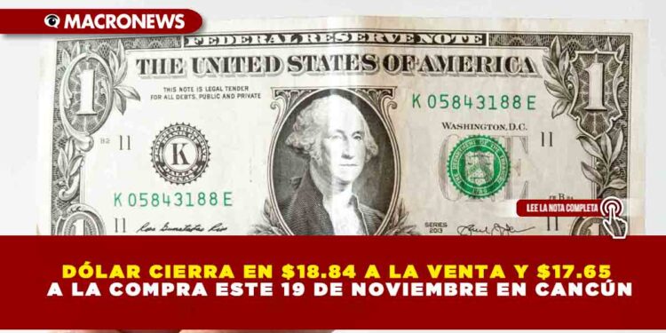 DÓLAR CIERRA EN $18.84 A LA VENTA Y $17.65 A LA COMPRA ESTE 19 DE NOVIEMBRE EN CANCÚN