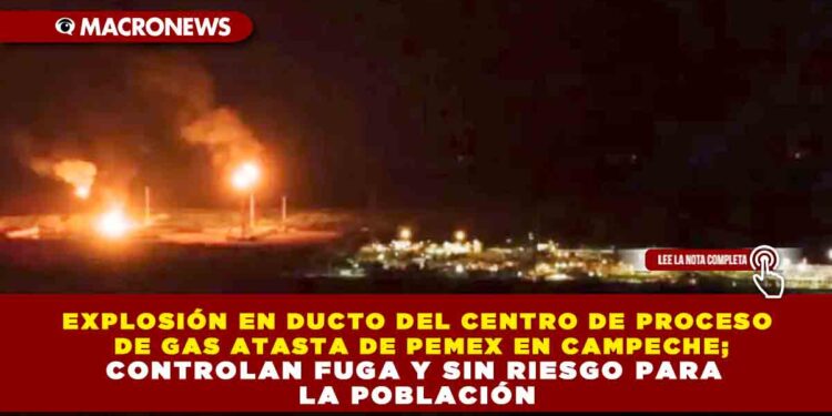 EXPLOSIÓN EN DUCTO DEL CENTRO DE PROCESO DE GAS ATASTA DE PEMEX EN CAMPECHE; CONTROLAN FUGA Y SIN RIESGO PARA LA POBLACIÓN