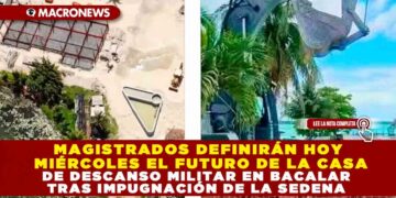 MAGISTRADOS DEFINIRÁN HOY MIÉRCOLES EL FUTURO DE LA CASA DE DESCANSO MILITAR EN BACALAR TRAS IMPUGNACIÓN DE LA SEDENA