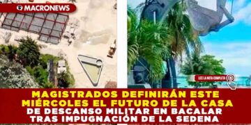 MAGISTRADOS DEFINIRÁN ESTE MIÉRCOLES EL FUTURO DE LA CASA DE DESCANSO MILITAR EN BACALAR TRAS IMPUGNACIÓN DE LA SEDENA