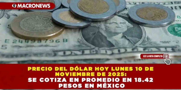 PRECIO DEL DÓLAR HOY LUNES 10 DE NOVIEMBRE DE 2025: SE COTIZA EN PROMEDIO EN 18.42 PESOS EN MÉXICO