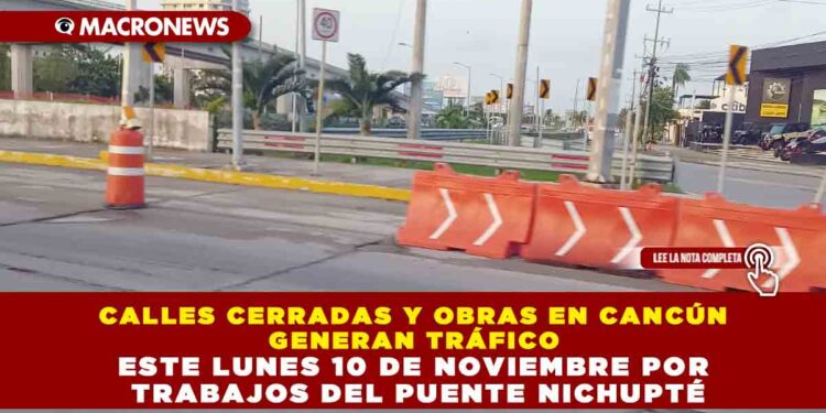 CALLES CERRADAS Y OBRAS EN CANCÚN GENERAN TRÁFICO ESTE LUNES 10 DE NOVIEMBRE POR TRABAJOS DEL PUENTE NICHUPTÉ