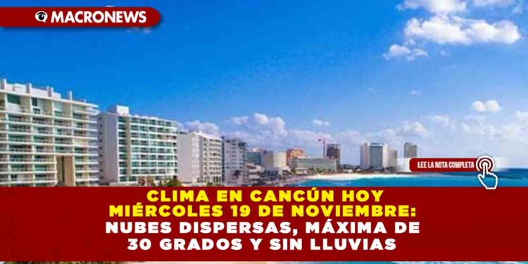 CLIMA EN CANCÚN HOY MIÉRCOLES 19 DE NOVIEMBRE: NUBES DISPERSAS, MÁXIMA DE 30 GRADOS Y SIN LLUVIAS