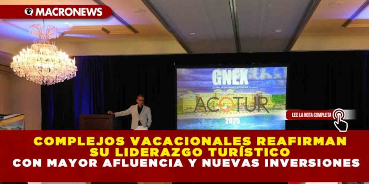 COMPLEJOS VACACIONALES REAFIRMAN SU LIDERAZGO TURÍSTICO CON MAYOR AFLUENCIA Y NUEVAS INVERSIONES