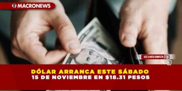 DÓLAR ARRANCA ESTE SÁBADO 15 DE NOVIEMBRE EN $18.31 PESOS