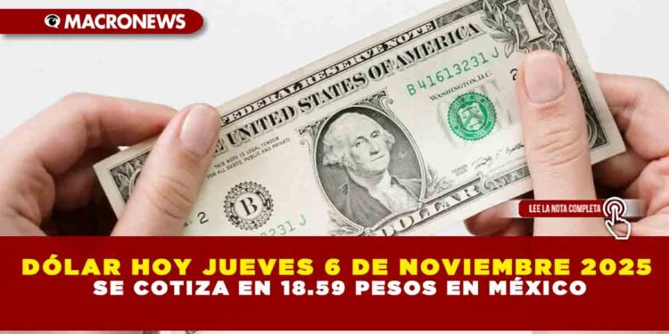 DÓLAR HOY JUEVES 6 DE NOVIEMBRE 2025 SE COTIZA EN 18.59 PESOS EN MÉXICO