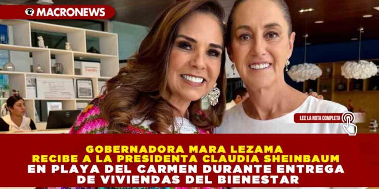 GOBERNADORA MARA LEZAMA RECIBE A LA PRESIDENTA CLAUDIA SHEINBAUM EN PLAYA DEL CARMEN DURANTE ENTREGA DE VIVIENDAS DEL BIENESTAR