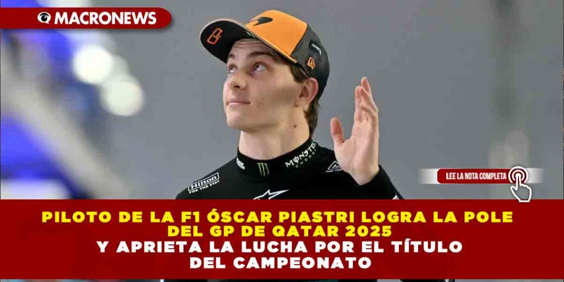 PILOTO DE LA F1 ÓSCAR PIASTRI LOGRA LA POLE DEL GP DE QATAR 2025 Y APRIETA LA LUCHA POR EL TÍTULO DEL CAMPEONATO