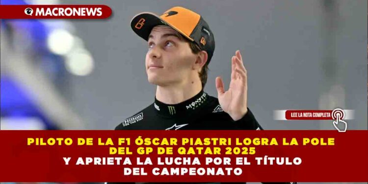 PILOTO DE LA F1 ÓSCAR PIASTRI LOGRA LA POLE DEL GP DE QATAR 2025 Y APRIETA LA LUCHA POR EL TÍTULO DEL CAMPEONATO