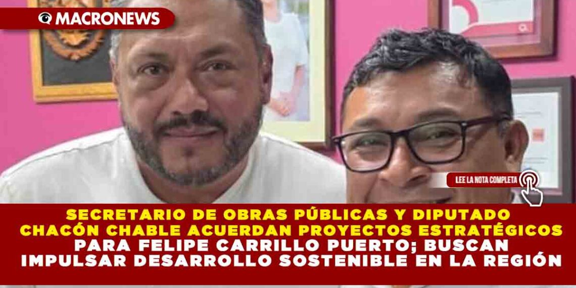 SECRETARIO DE OBRAS PÚBLICAS Y DIPUTADO CHACÓN CHABLE ACUERDAN PROYECTOS ESTRATÉGICOS PARA FELIPE CARRILLO PUERTO; BUSCAN IMPULSAR DESARROLLO SOSTENIBLE EN LA REGIÓN