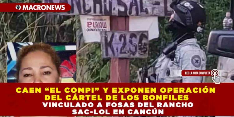 CAEN “EL COMPI” Y EXPONEN OPERACIÓN DEL CÁRTEL DE LOS BONFILES VINCULADO A FOSAS DEL RANCHO SAC-LOL EN CANCÚN