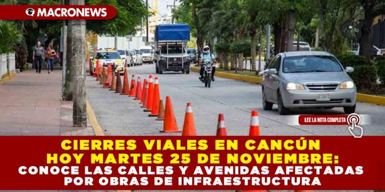 CIERRES VIALES EN CANCÚN HOY MARTES 25 DE NOVIEMBRE: CONOCE LAS CALLES Y AVENIDAS AFECTADAS POR OBRAS DE INFRAESTRUCTURA