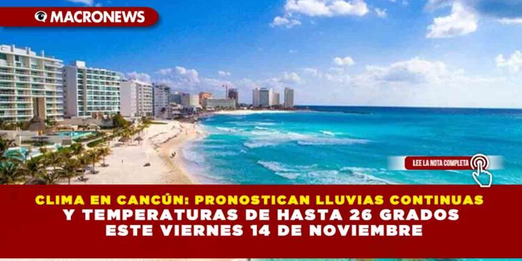 CLIMA EN CANCÚN: PRONOSTICAN LLUVIAS CONTINUAS Y TEMPERATURAS DE HASTA 26 GRADOS ESTE VIERNES 14 DE NOVIEMBRE