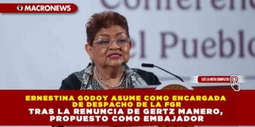 ERNESTINA GODOY ASUME COMO ENCARGADA DE DESPACHO DE LA FGR TRAS LA RENUNCIA DE GERTZ MANERO, PROPUESTO COMO EMBAJADOR
