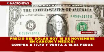 PRECIO DEL DÓLAR HOY 19 DE NOVIEMBRE EN CANCÚN: COMPRA A 17.70 Y VENTA A 18.84 PESOS