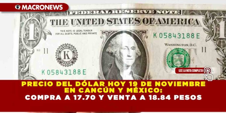 PRECIO DEL DÓLAR HOY 19 DE NOVIEMBRE EN CANCÚN: COMPRA A 17.70 Y VENTA A 18.84 PESOS