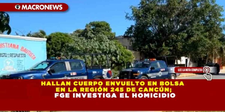 HALLAN CUERPO ENVUELTO EN BOLSA EN LA REGIÓN 245 DE CANCÚN; FGE INVESTIGA EL HOMICIDIO