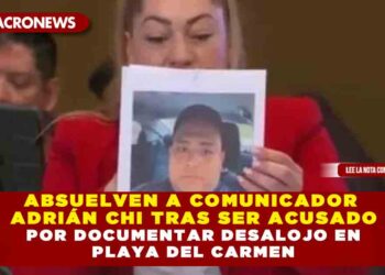 ABSUELVEN A COMUNICADOR ADRIÁN CHI TRAS SER ACUSADO POR DOCUMENTAR DESALOJO EN PLAYA DEL CARMEN